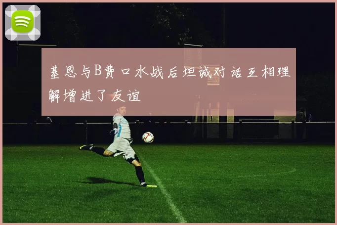 基恩与B费口水战后坦诚对话互相理解增进了友谊