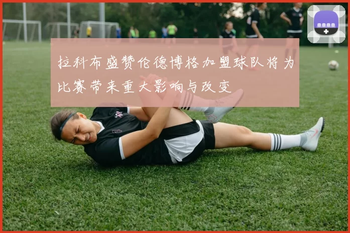 拉科布盛赞伦德博格加盟球队将为比赛带来重大影响与改变