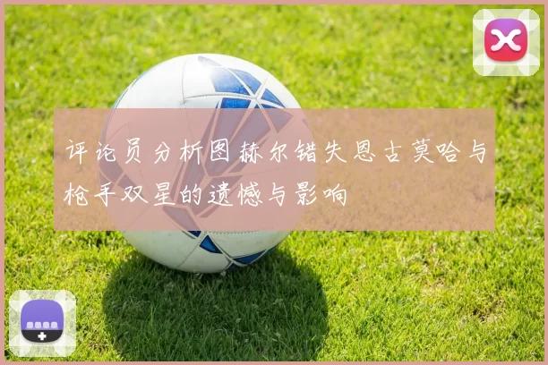 评论员分析图赫尔错失恩古莫哈与枪手双星的遗憾与影响