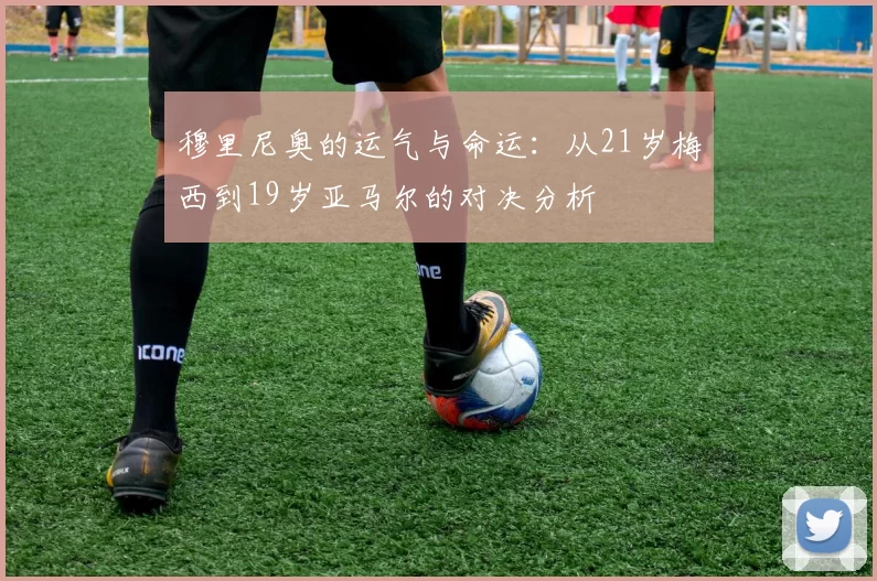 穆里尼奥的运气与命运：从21岁梅西到19岁亚马尔的对决分析