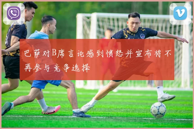 巴萨对B席言论感到愤怒并宣布将不再参与竞争选择